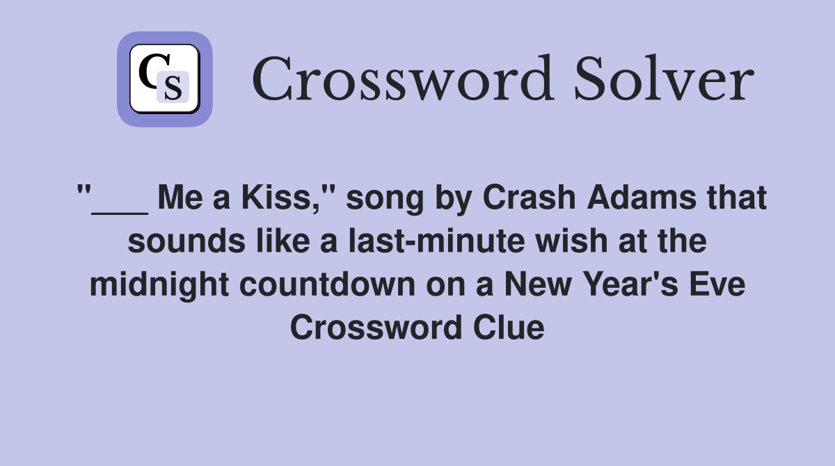 "___ Me a Kiss," song by Crash Adams that sounds like a last-minute wish at the midnight countdown on a New Year's Eve Crossword Clue