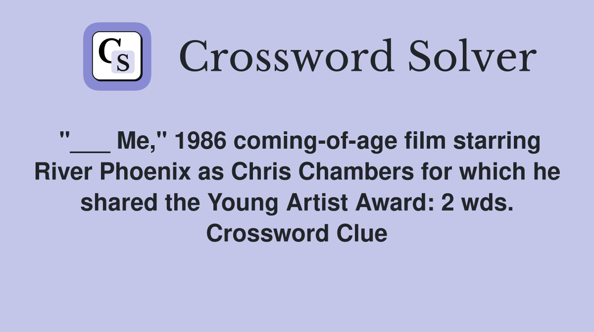 "___ Me," 1986 coming-of-age film starring River Phoenix as Chris Chambers for which he shared the Young Artist Award: 2 wds. Crossword Clue