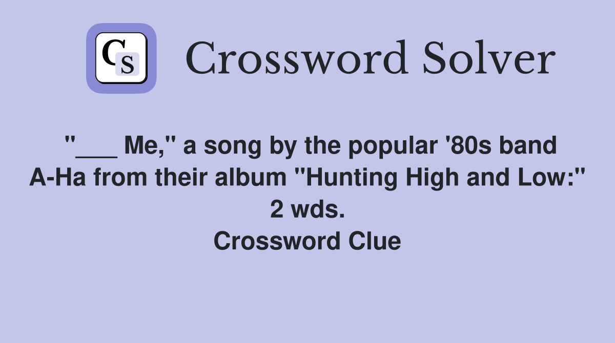 "___ Me," a song by the popular '80s band A-Ha from their album "Hunting High and Low:" 2 wds. Crossword Clue