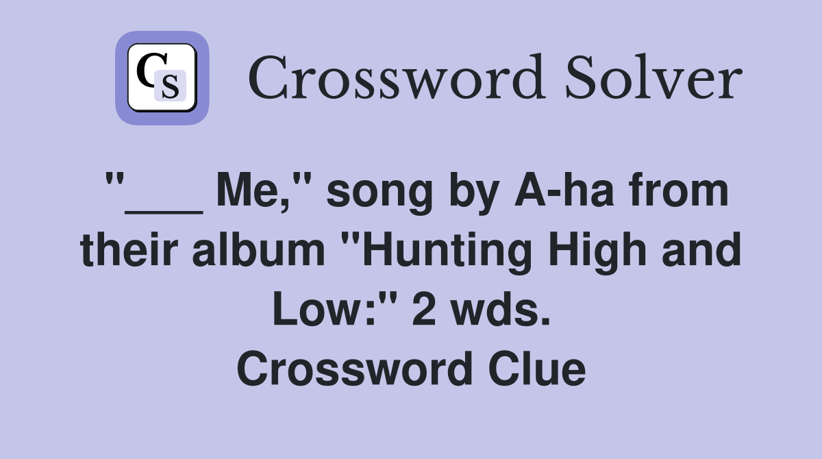 "___ Me," song by A-ha from their album "Hunting High and Low:" 2 wds. Crossword Clue