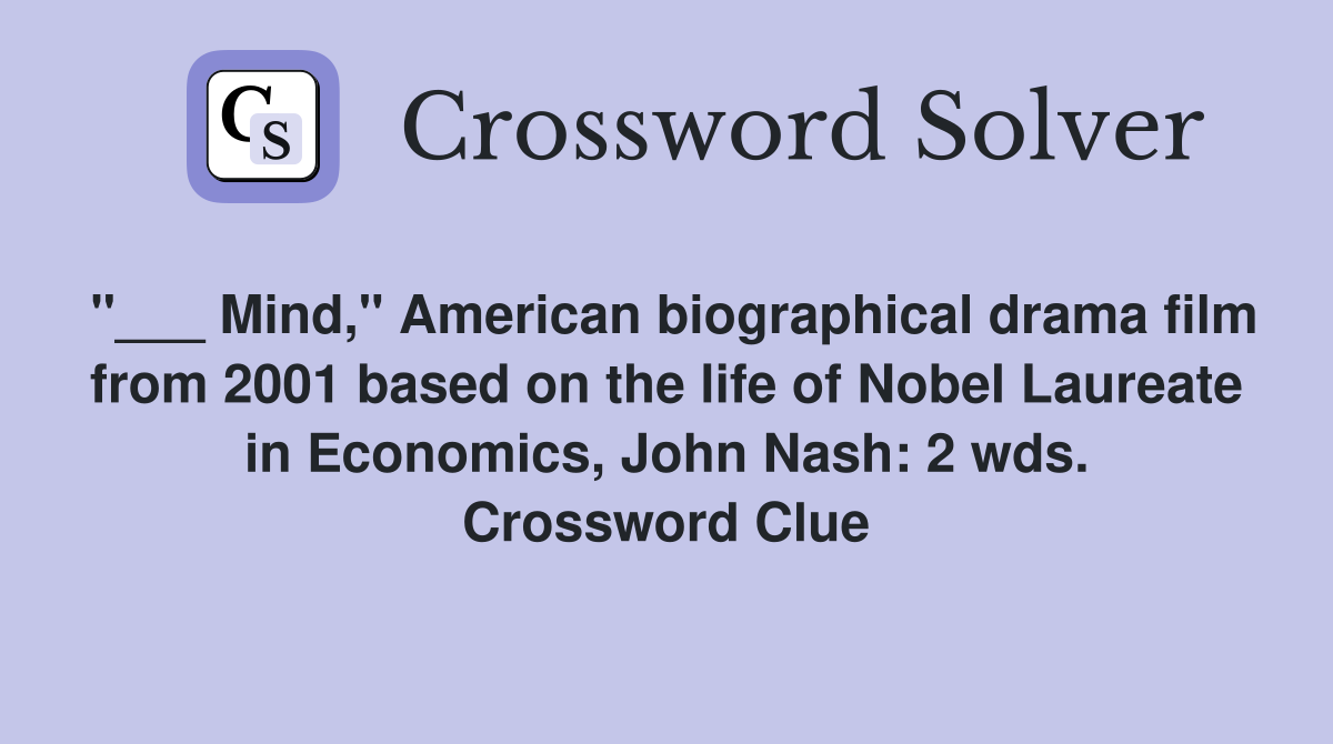"___ Mind," American biographical drama film from 2001 based on the life of Nobel Laureate in Economics, John Nash: 2 wds. Crossword Clue