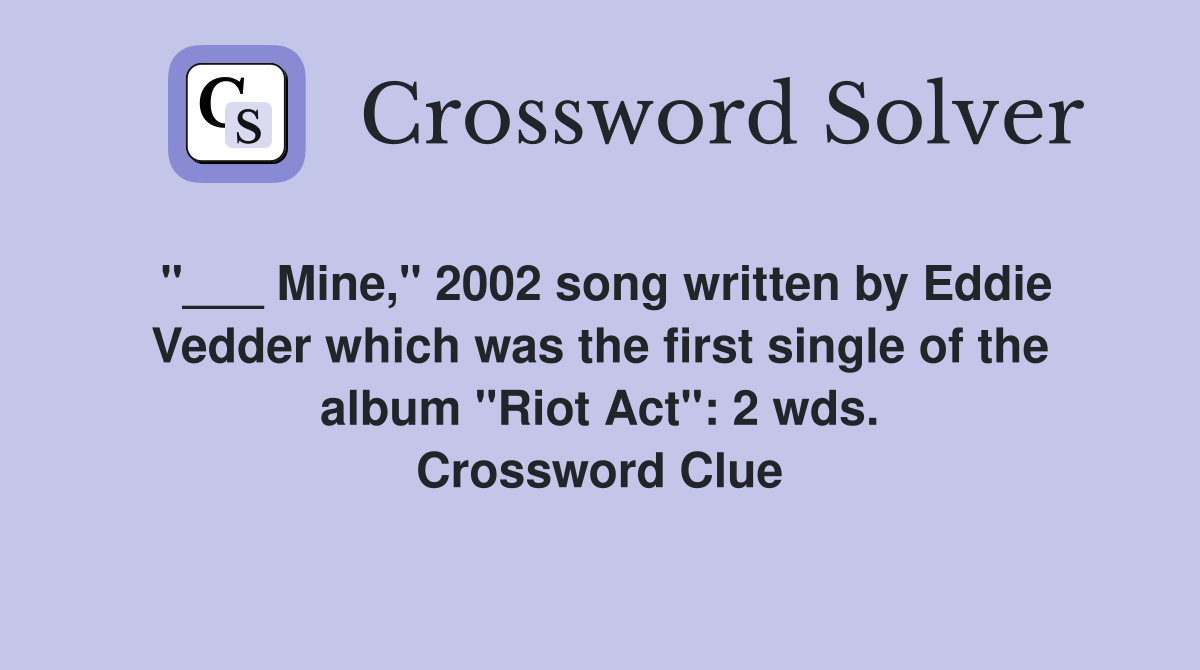 "___ Mine," 2002 song written by Eddie Vedder which was the first single of the album "Riot Act": 2 wds. Crossword Clue