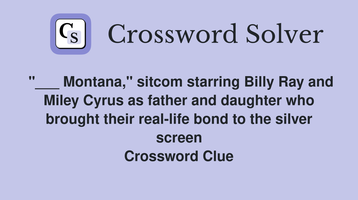 "___ Montana," sitcom starring Billy Ray and Miley Cyrus as father and daughter who brought their real-life bond to the silver screen Crossword Clue