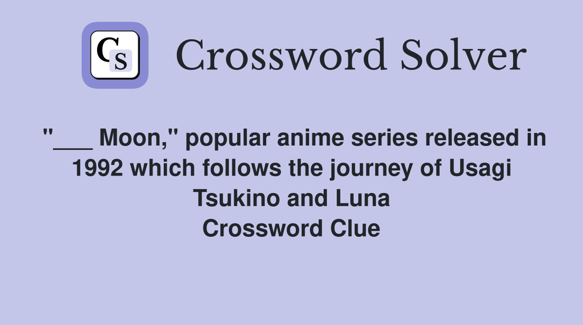 "___ Moon," popular anime series released in 1992 which follows the journey of Usagi Tsukino and Luna Crossword Clue
