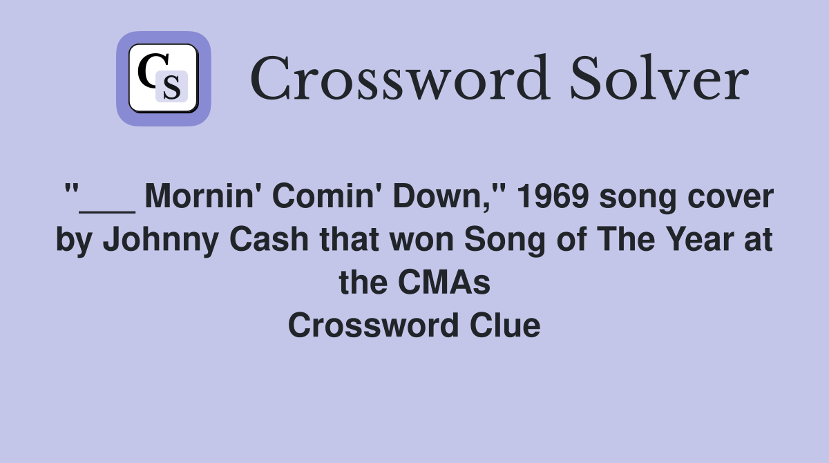 "___ Mornin' Comin' Down," 1969 song cover by Johnny Cash that won Song of The Year at the CMAs Crossword Clue