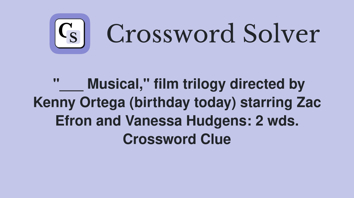 "___ Musical," film trilogy directed by Kenny Ortega (birthday today) starring Zac Efron and Vanessa Hudgens: 2 wds. Crossword Clue