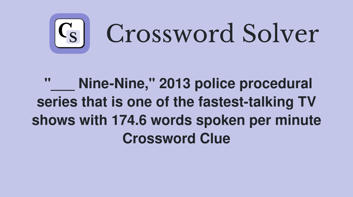 "___ Nine-Nine," 2013 police procedural series that is one of the fastest-talking TV shows with 174.6 words spoken per minute Crossword Clue