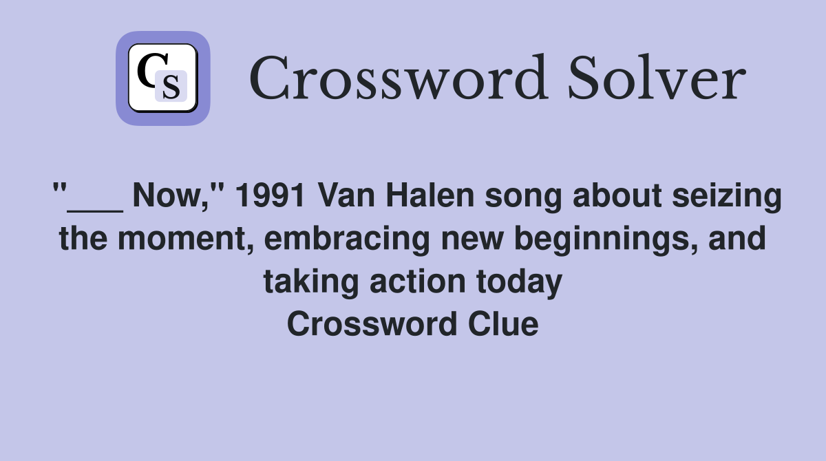 "___ Now," 1991 Van Halen song about seizing the moment, embracing new beginnings, and taking action today Crossword Clue