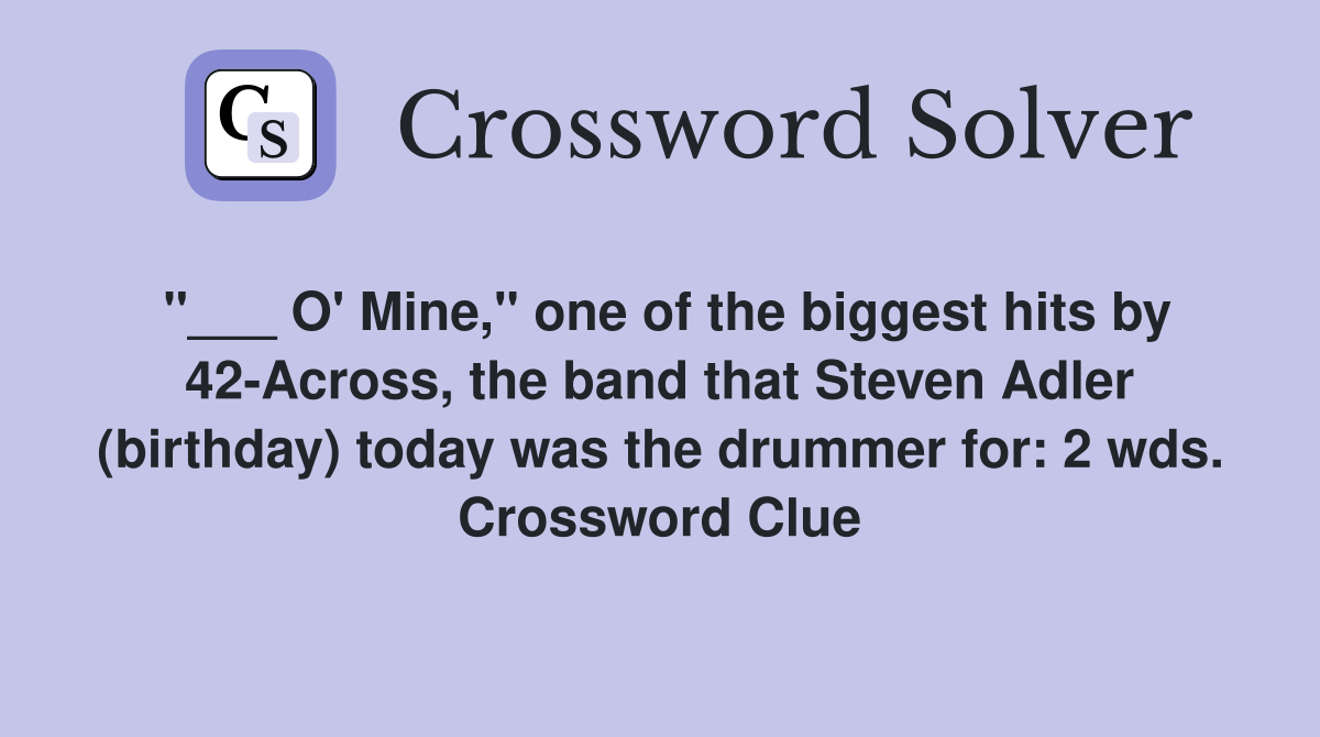 "___ O' Mine," one of the biggest hits by 42-Across, the band that Steven Adler (birthday) today was the drummer for: 2 wds. Crossword Clue