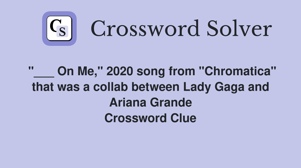"___ On Me," 2020 song from "Chromatica" that was a collab between Lady Gaga and Ariana Grande Crossword Clue