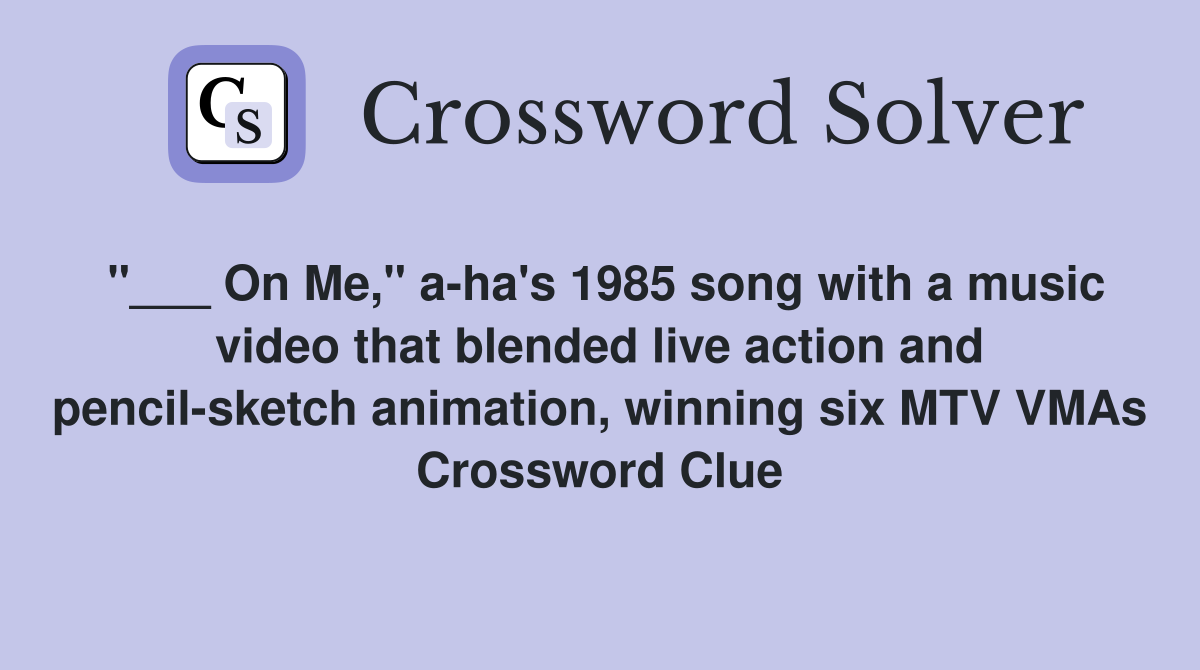 "___ On Me," a-ha's 1985 song with a music video that blended live action and pencil-sketch animation, winning six MTV VMAs Crossword Clue