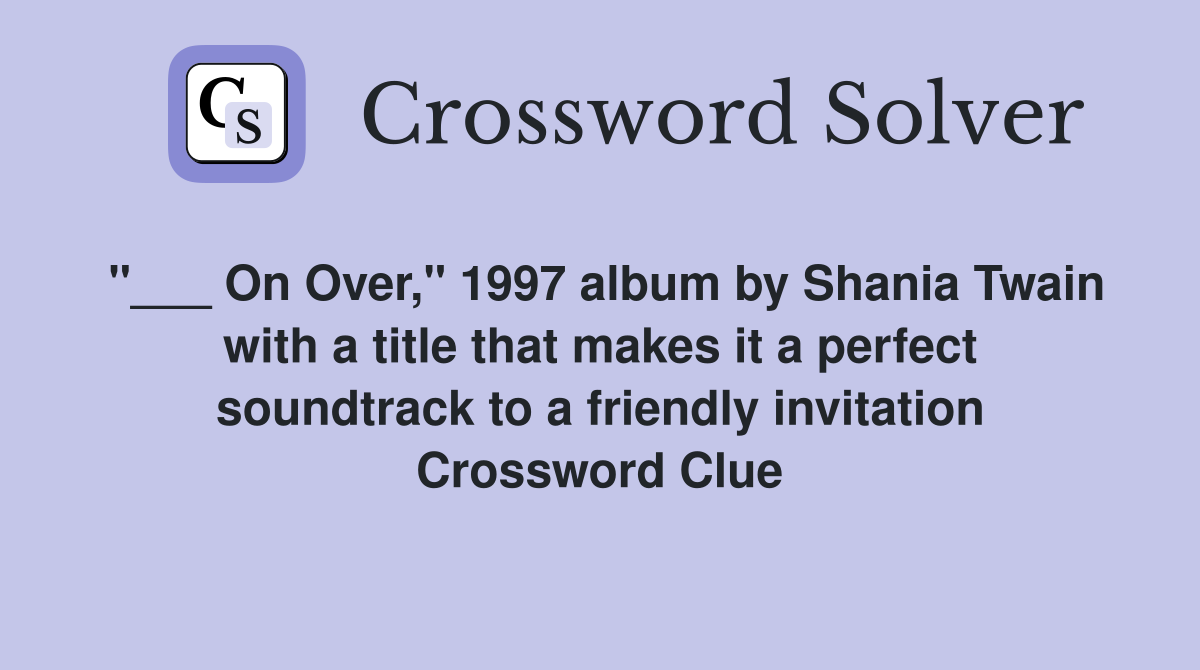 "___ On Over," 1997 album by Shania Twain with a title that makes it a perfect soundtrack to a friendly invitation Crossword Clue