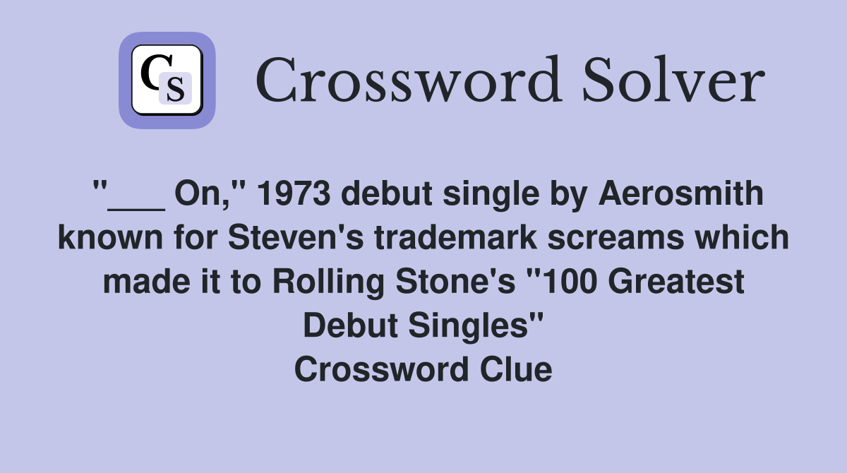 "___ On," 1973 debut single by Aerosmith known for Steven's trademark screams which made it to Rolling Stone's "100 Greatest Debut Singles" Crossword Clue