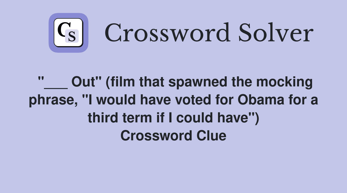 "___ Out" (film that spawned the mocking phrase, "I would have voted for Obama for a third term if I could have") Crossword Clue