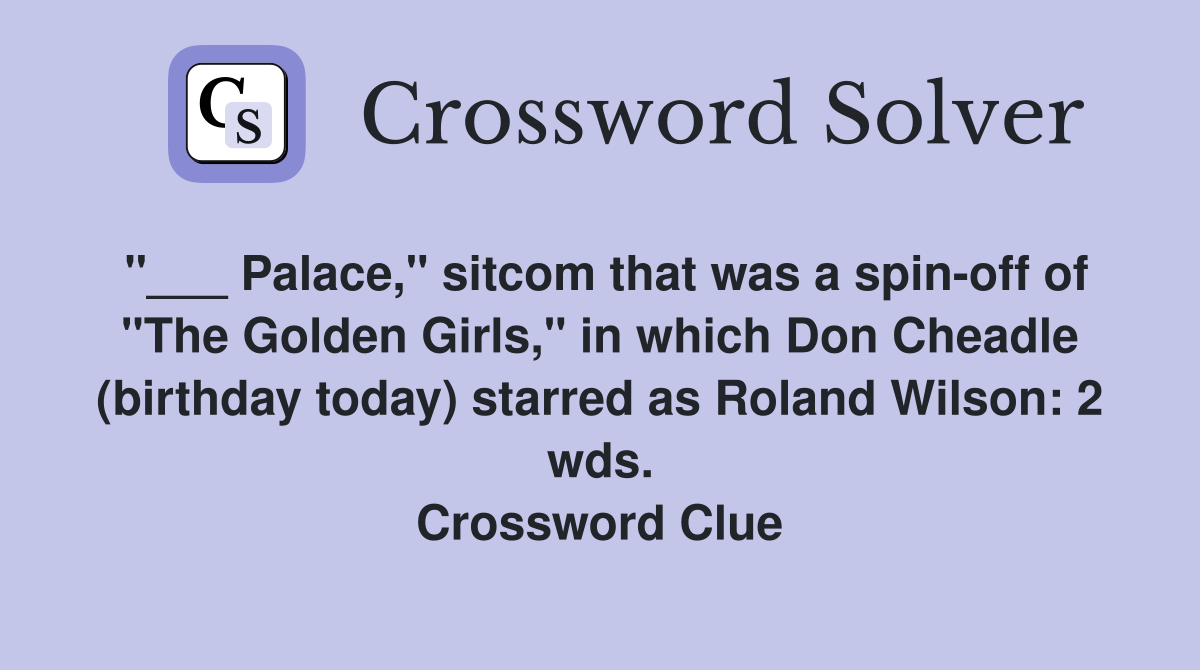 "___ Palace," sitcom that was a spin-off of "The Golden Girls," in which Don Cheadle (birthday today) starred as Roland Wilson: 2 wds. Crossword Clue
