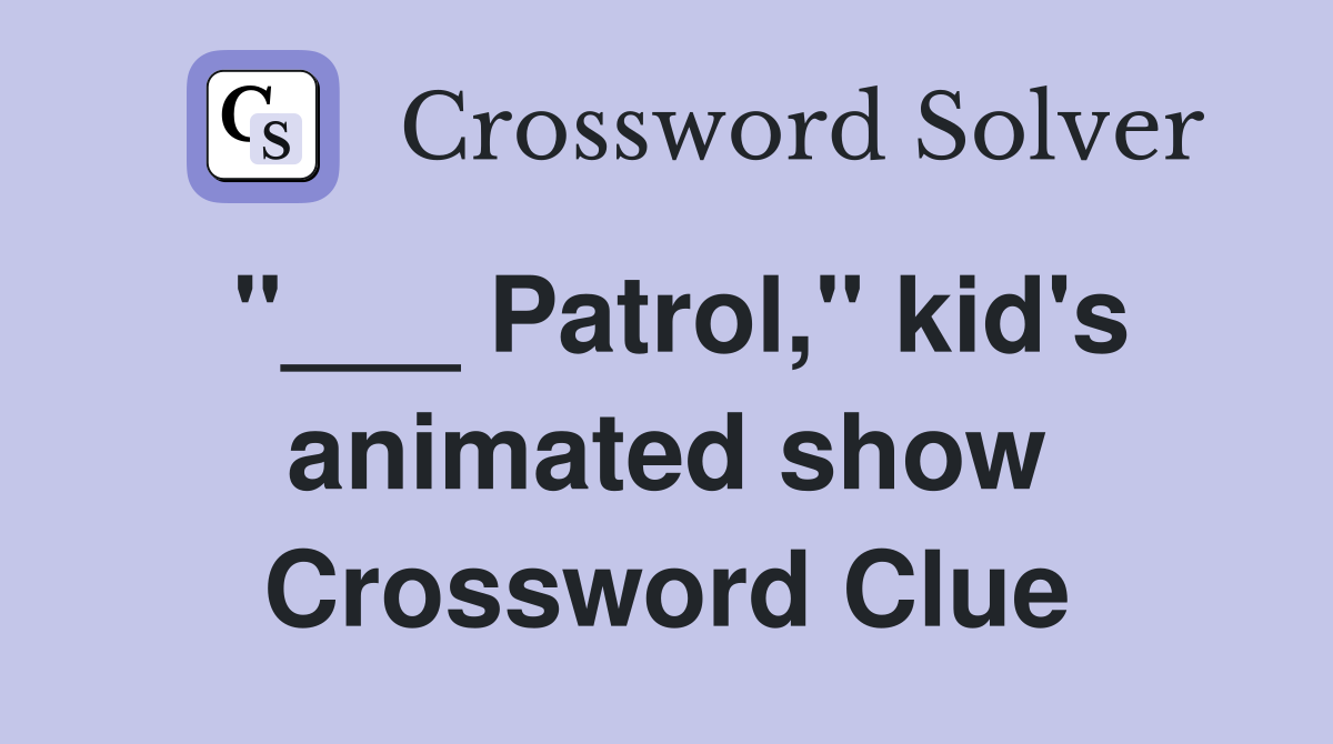 "___ Patrol," kid's animated show Crossword Clue