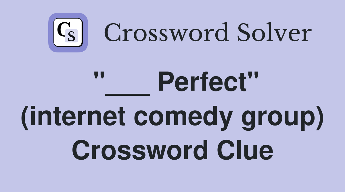 "___ Perfect" (internet comedy group) Crossword Clue