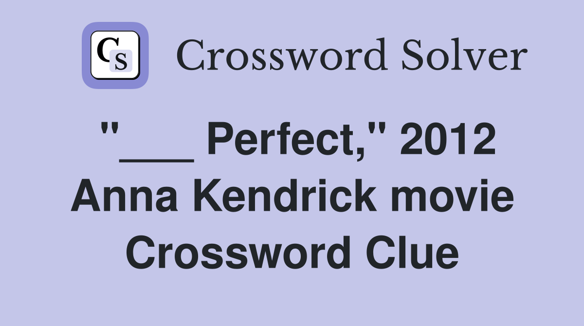 "___ Perfect," 2012 Anna Kendrick movie Crossword Clue