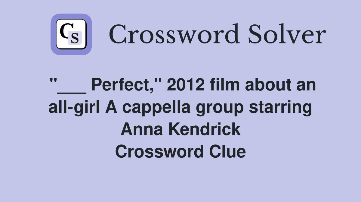 "___ Perfect," 2012 film about an all-girl A cappella group starring Anna Kendrick Crossword Clue