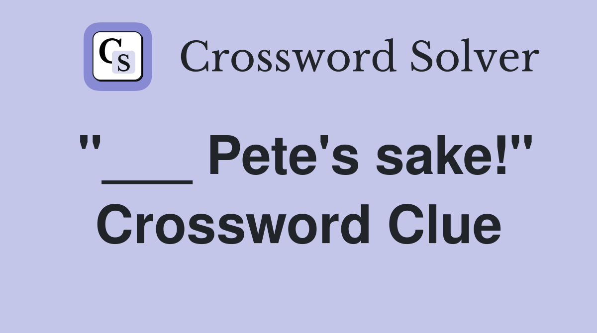 "___ Pete's sake!" Crossword Clue