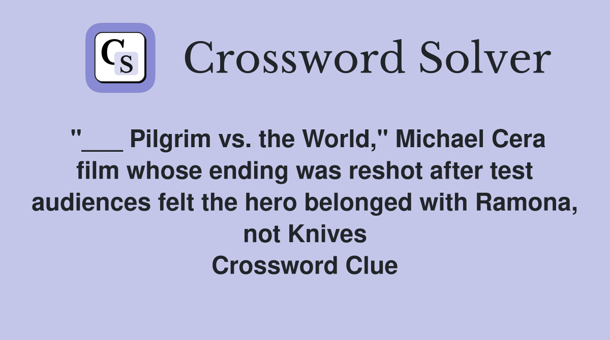 "___ Pilgrim vs. the World," Michael Cera film whose ending was reshot after test audiences felt the hero belonged with Ramona, not Knives Crossword Clue