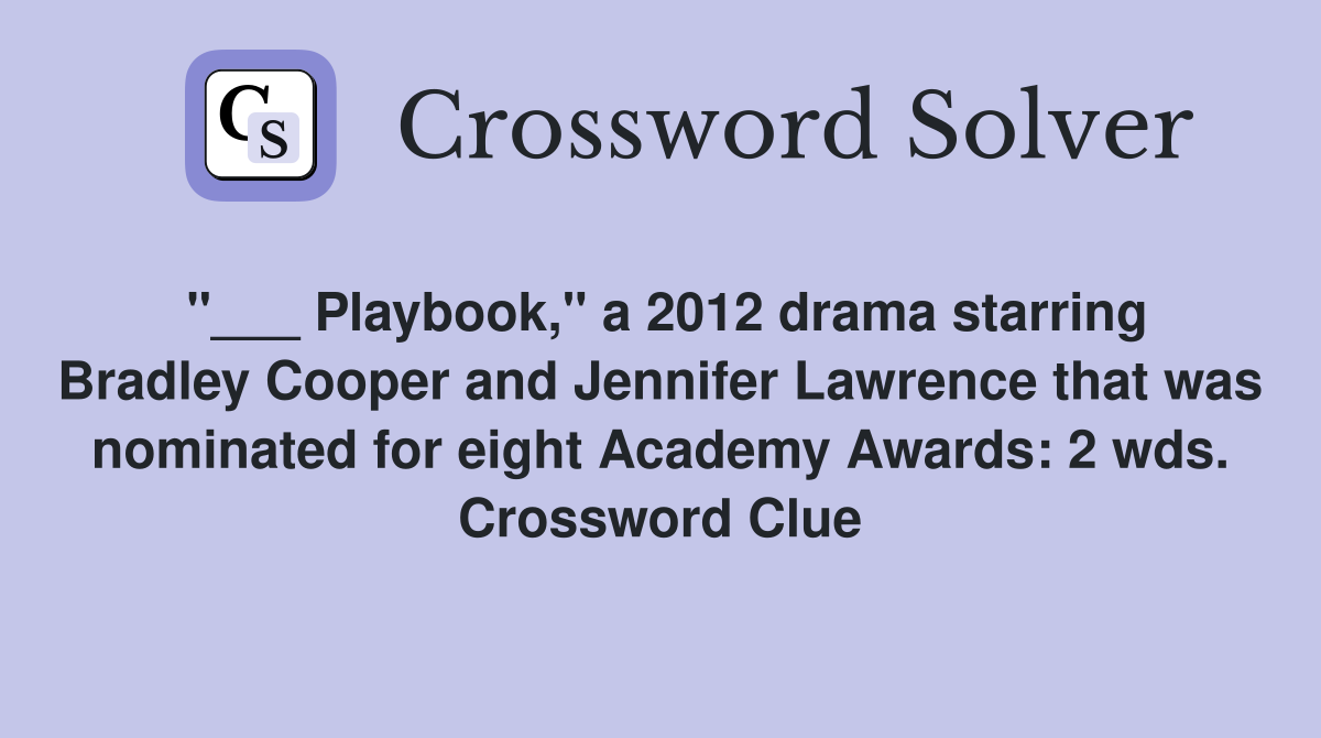 "___ Playbook," a 2012 drama starring Bradley Cooper and Jennifer Lawrence that was nominated for eight Academy Awards: 2 wds. Crossword Clue