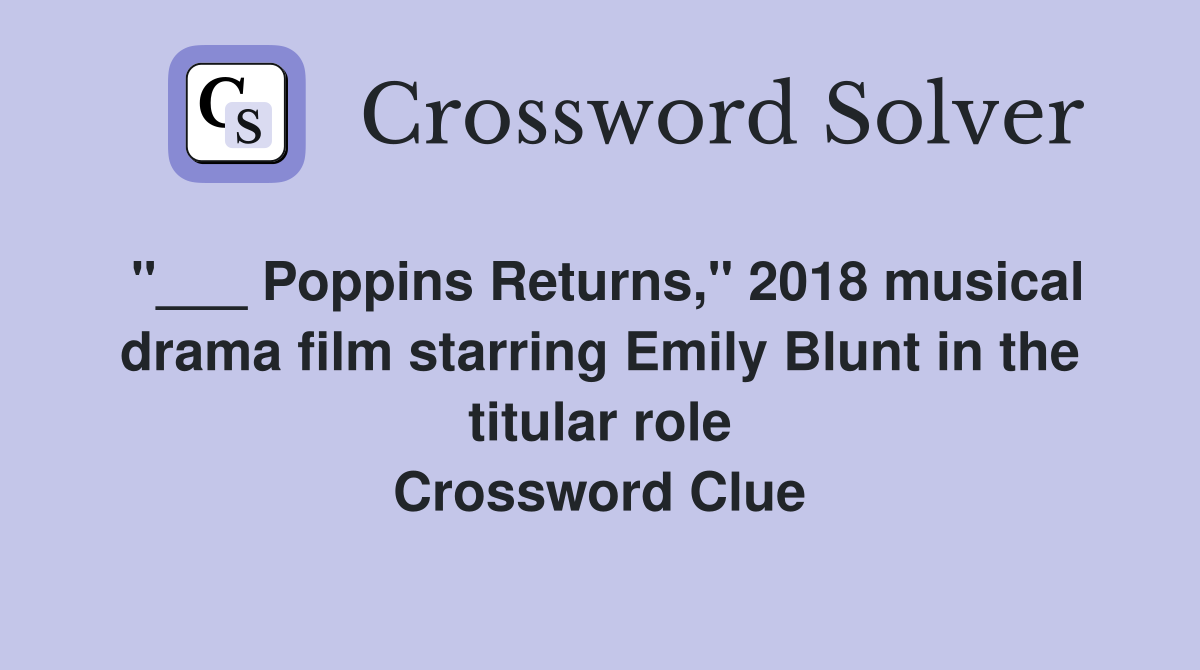 "___ Poppins Returns," 2018 musical drama film starring Emily Blunt in the titular role Crossword Clue