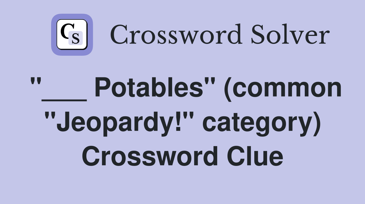 "___ Potables" (common "Jeopardy!" category) Crossword Clue