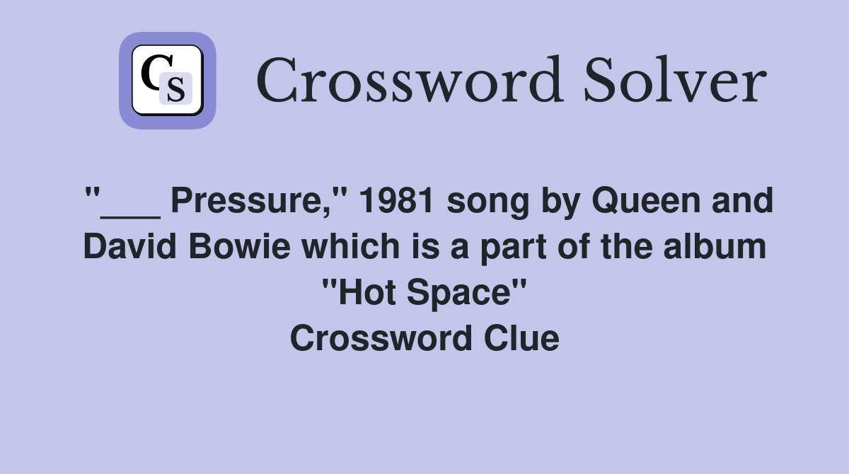 "___ Pressure," 1981 song by Queen and David Bowie which is a part of the album "Hot Space" Crossword Clue