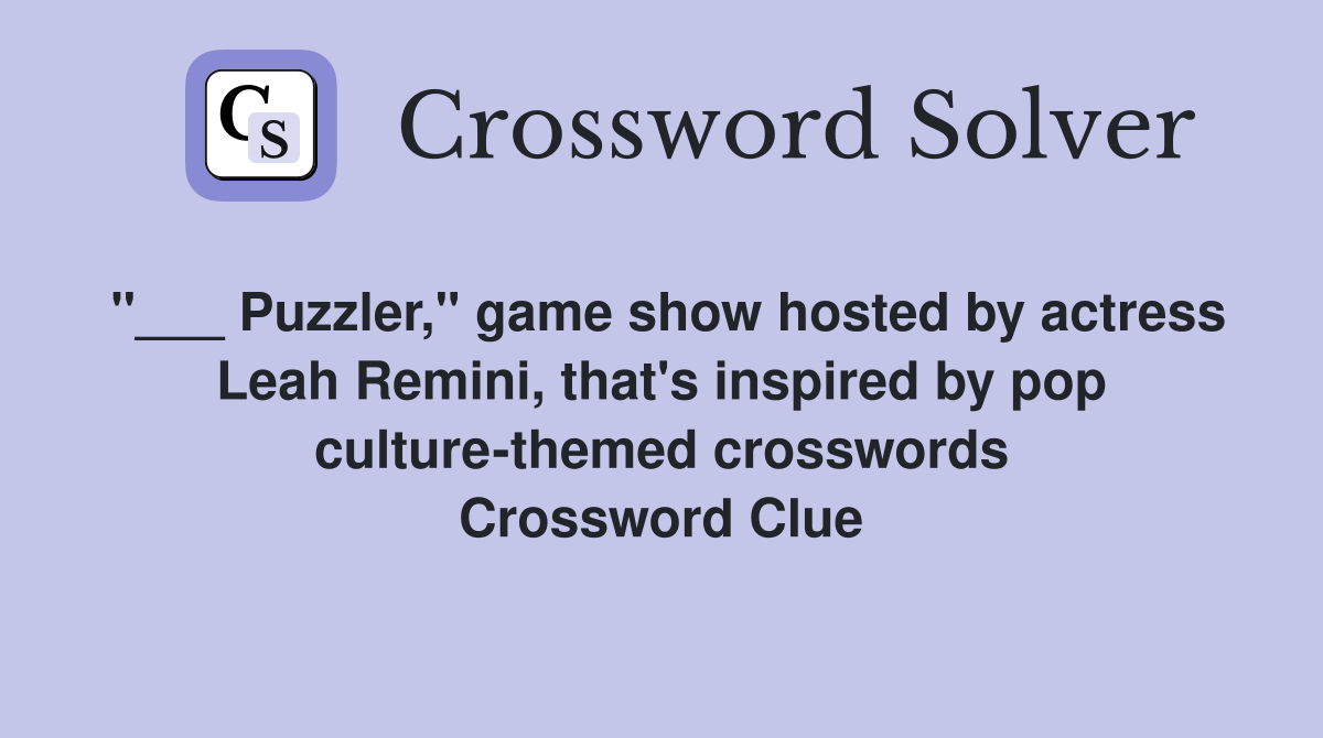 "___ Puzzler," game show hosted by actress Leah Remini, that's inspired by pop culture-themed crosswords Crossword Clue