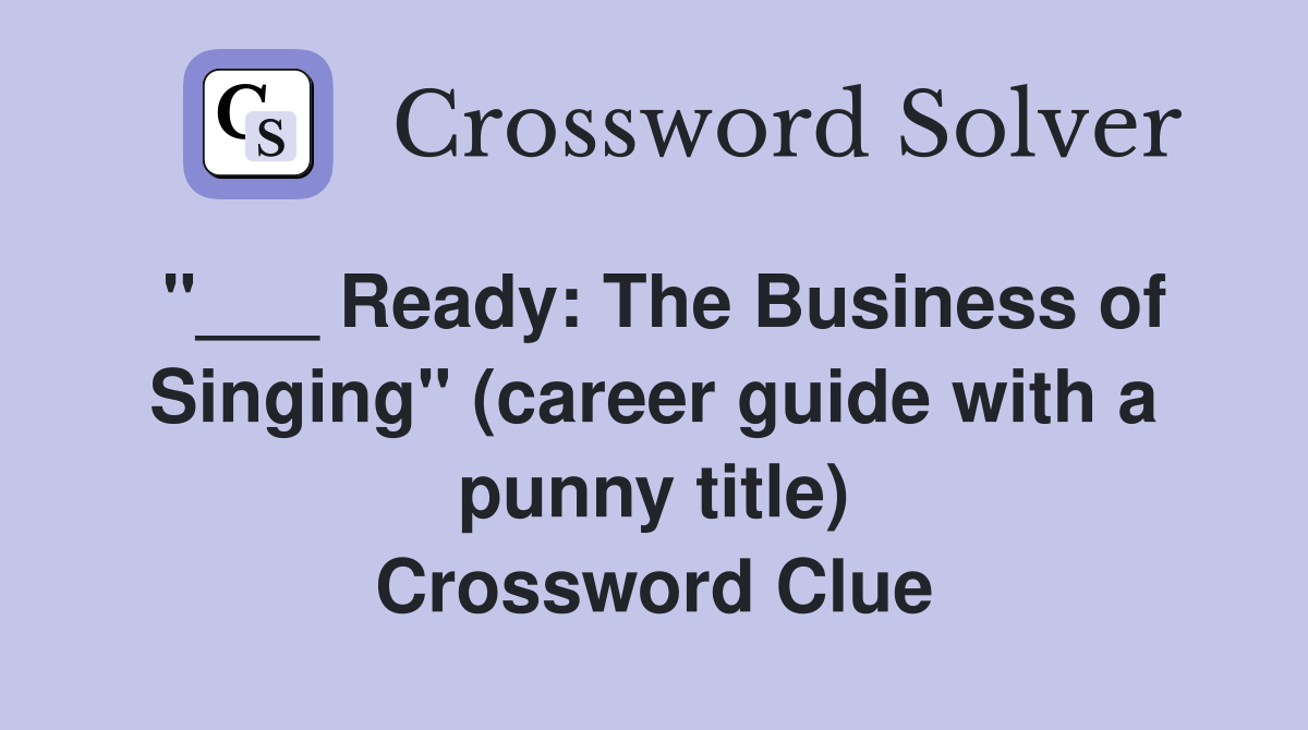 "___ Ready: The Business of Singing" (career guide with a punny title) Crossword Clue