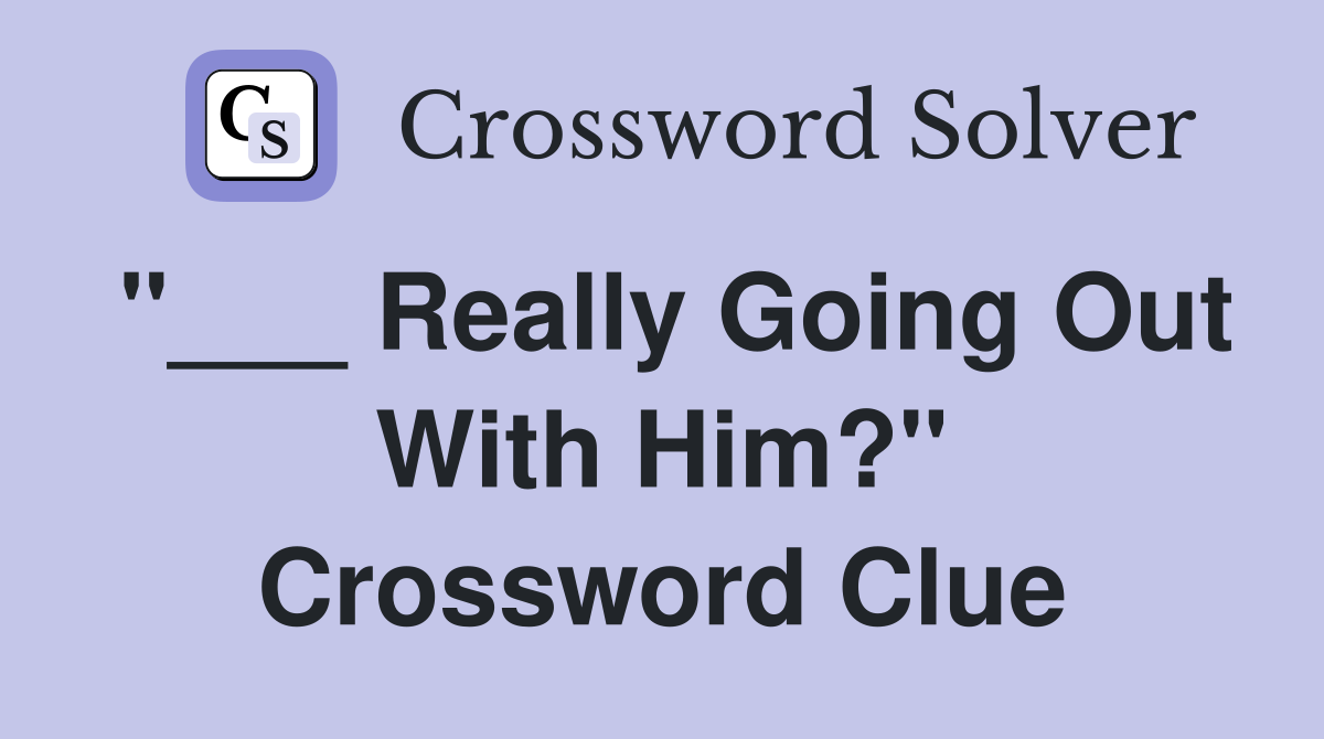 "___ Really Going Out With Him?" Crossword Clue