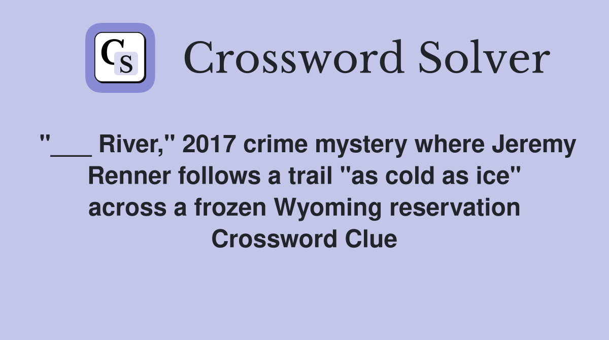 "___ River," 2017 crime mystery where Jeremy Renner follows a trail "as cold as ice" across a frozen Wyoming reservation Crossword Clue