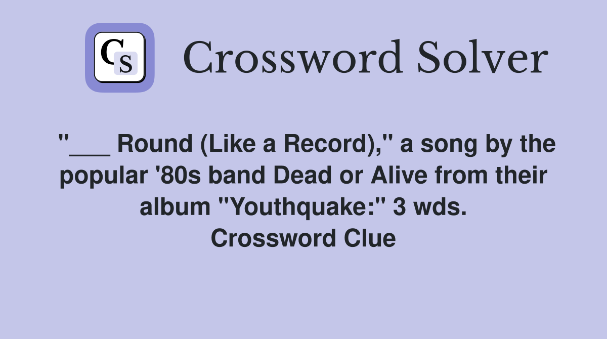 "___ Round (Like a Record)," a song by the popular '80s band Dead or Alive from their album "Youthquake:" 3 wds. Crossword Clue