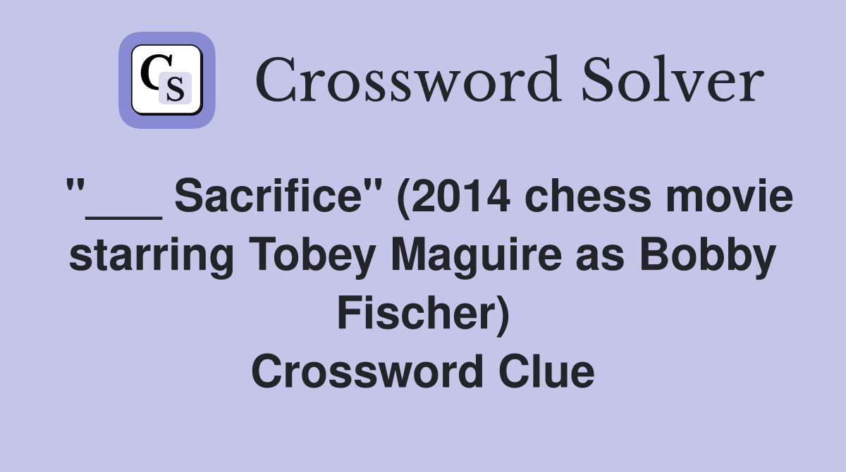 "___ Sacrifice" (2014 chess movie starring Tobey Maguire as Bobby Fischer) Crossword Clue