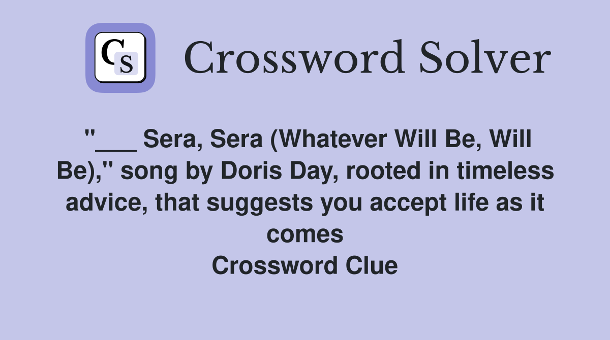 "___ Sera, Sera (Whatever Will Be, Will Be)," song by Doris Day, rooted in timeless advice, that suggests you accept life as it comes Crossword Clue