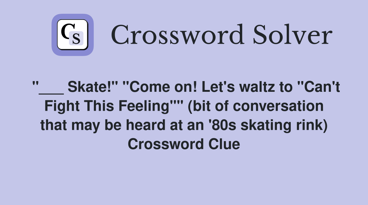 "___ Skate!" "Come on! Let's waltz to "Can't Fight This Feeling"" (bit of conversation that may be heard at an '80s skating rink) Crossword Clue