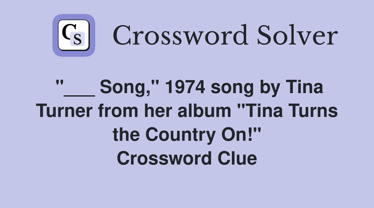 "___ Song," 1974 song by Tina Turner from her album "Tina Turns the Country On!" Crossword Clue