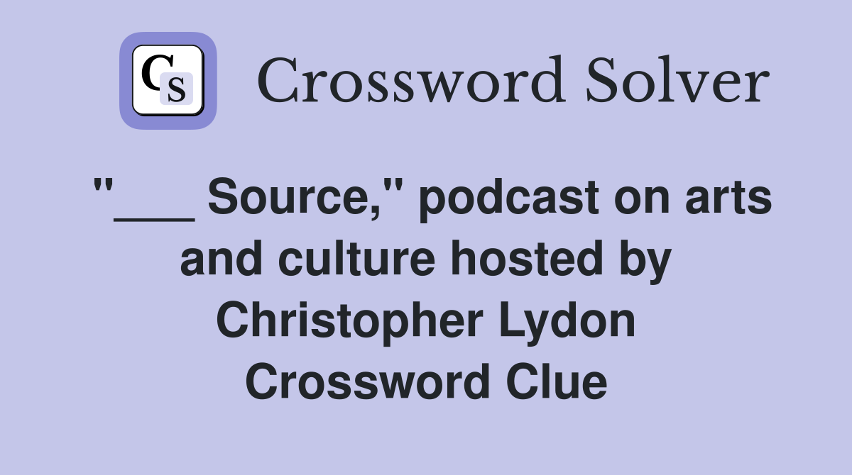 "___ Source," podcast on arts and culture hosted by Christopher Lydon Crossword Clue