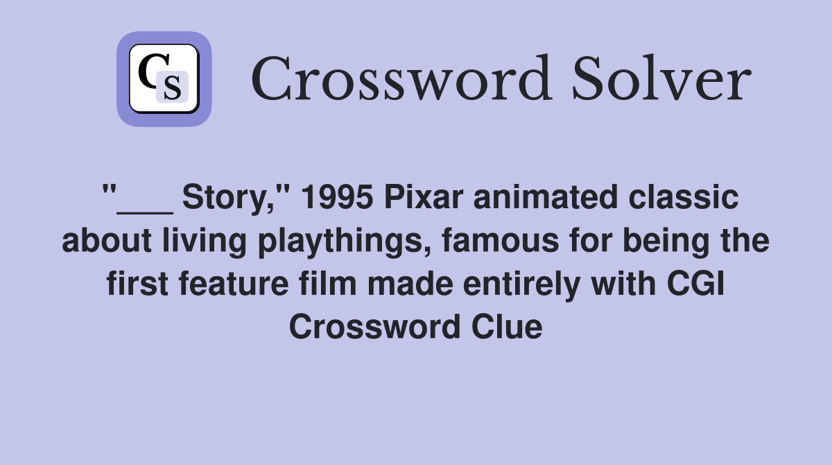 "___ Story," 1995 Pixar animated classic about living playthings, famous for being the first feature film made entirely with CGI Crossword Clue