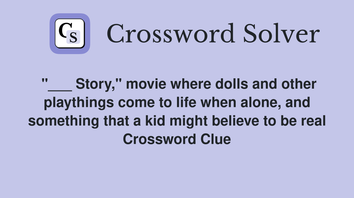 "___ Story," movie where dolls and other playthings come to life when alone, and something that a kid might believe to be real Crossword Clue