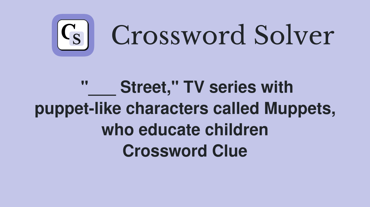 "___ Street," TV series with puppet-like characters called Muppets, who educate children Crossword Clue