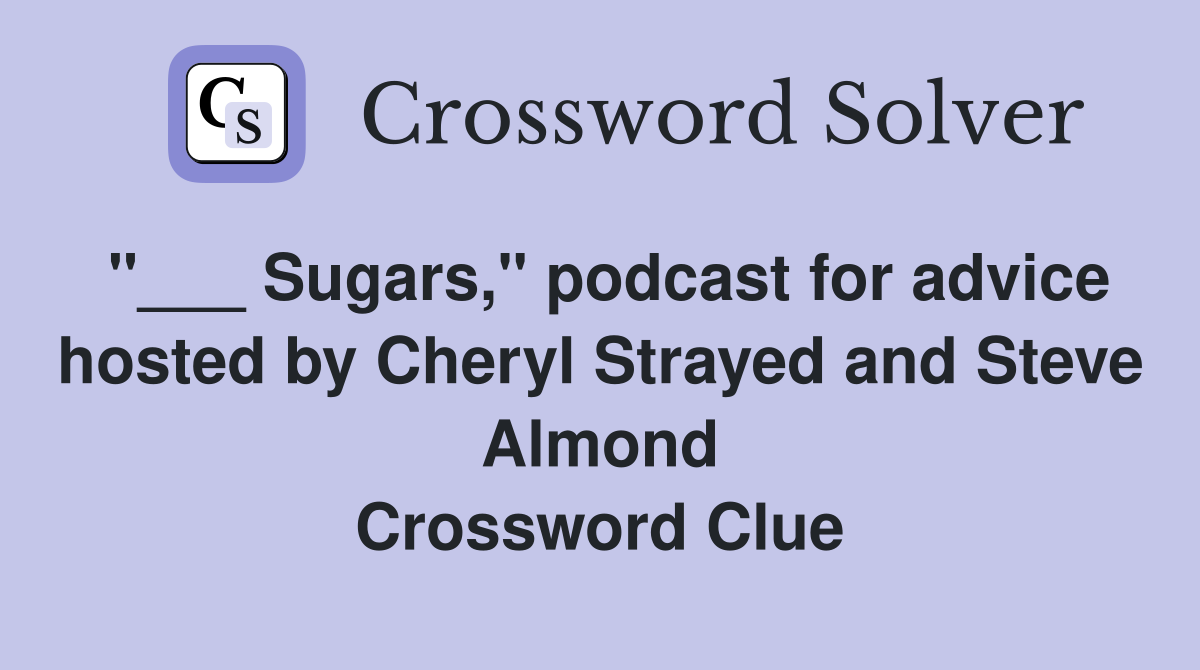 "___ Sugars," podcast for advice hosted by Cheryl Strayed and Steve Almond Crossword Clue