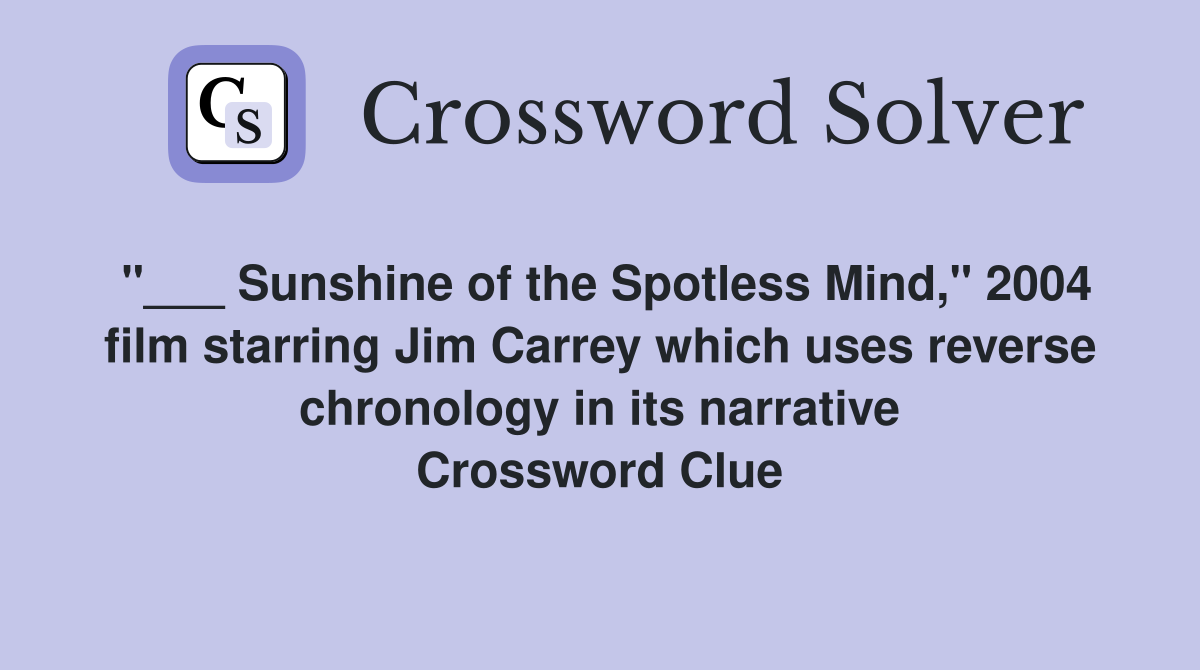 "___ Sunshine of the Spotless Mind," 2004 film starring Jim Carrey which uses reverse chronology in its narrative Crossword Clue