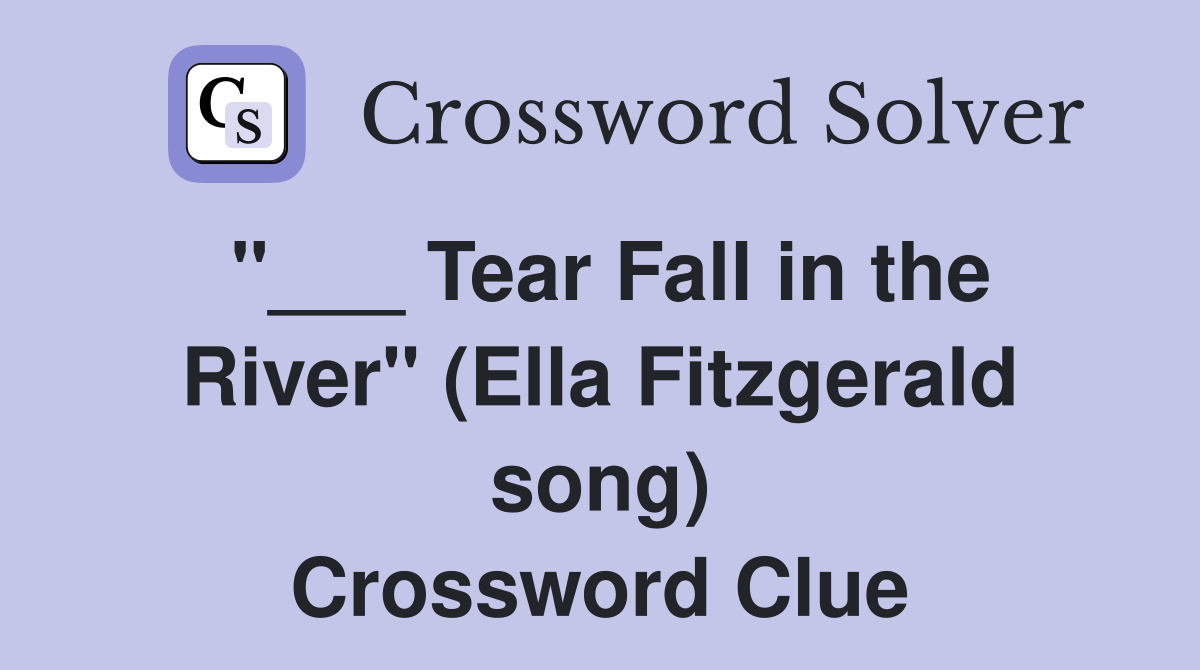 "___ Tear Fall in the River" (Ella Fitzgerald song) Crossword Clue