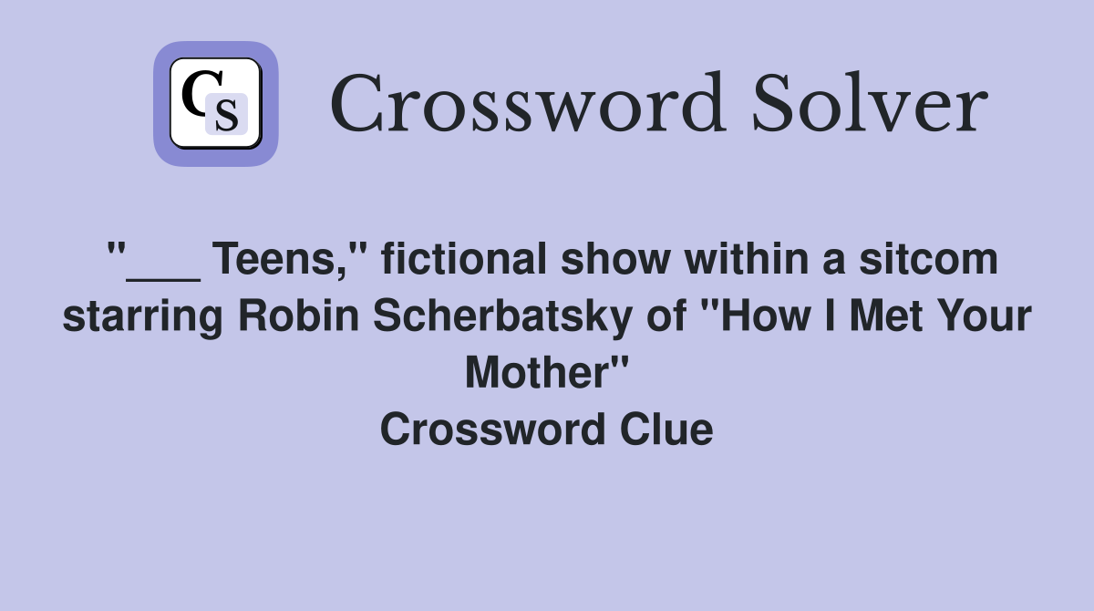 "___ Teens," fictional show within a sitcom starring Robin Scherbatsky of "How I Met Your Mother" Crossword Clue