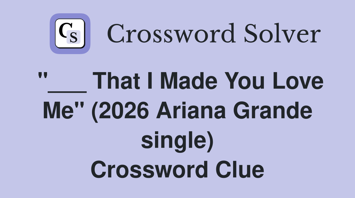 "___ That I Made You Love Me" (2026 Ariana Grande single) Crossword Clue