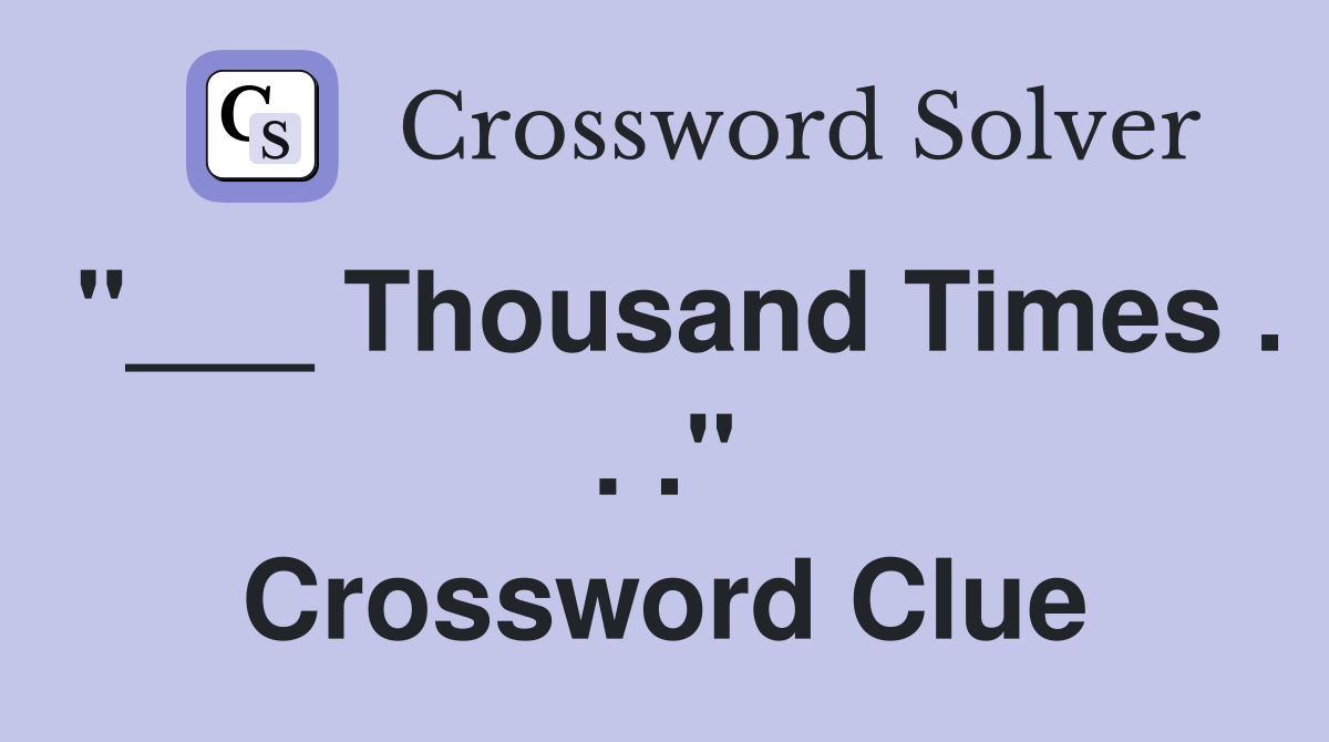 "___ Thousand Times . . ." Crossword Clue