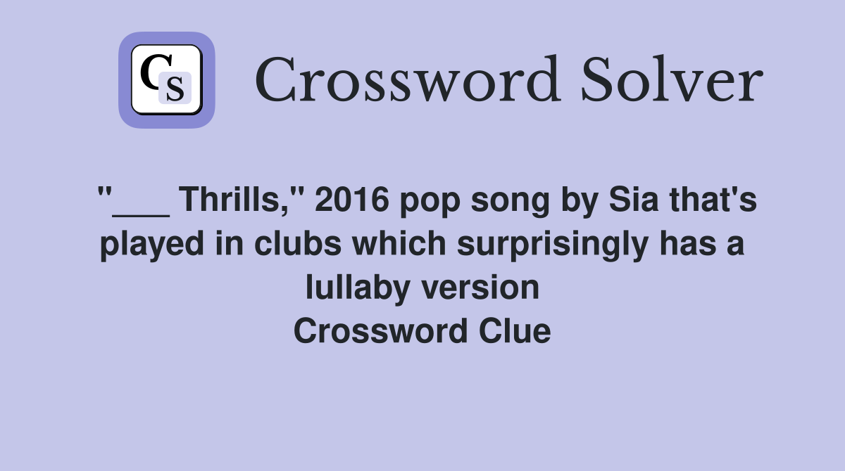 "___ Thrills," 2016 pop song by Sia that's played in clubs which surprisingly has a lullaby version Crossword Clue