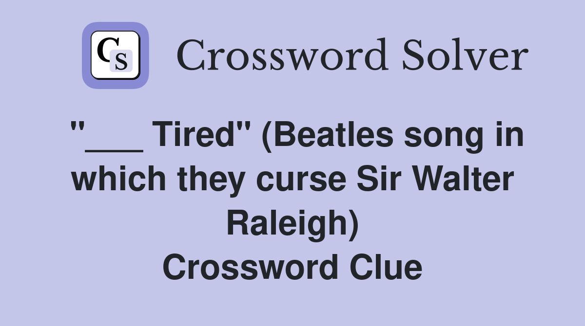"___ Tired" (Beatles song in which they curse Sir Walter Raleigh) Crossword Clue